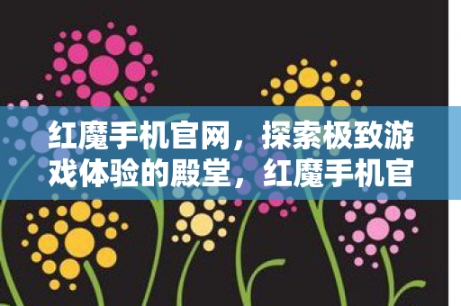 红魔手机官网，探索极致游戏体验的殿堂，红魔手机官网，探索极致游戏体验的殿堂