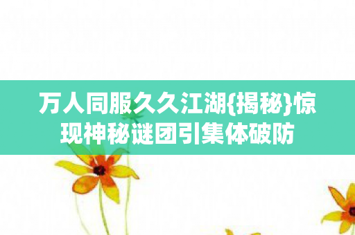 惊现神秘谜团引集体破防图片