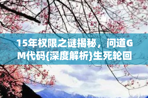 15年权限之谜揭秘,问道GM代码{深度解析}生死轮回真相 15年权限之谜揭秘,问道GM代码{深度解析}生死轮回真相