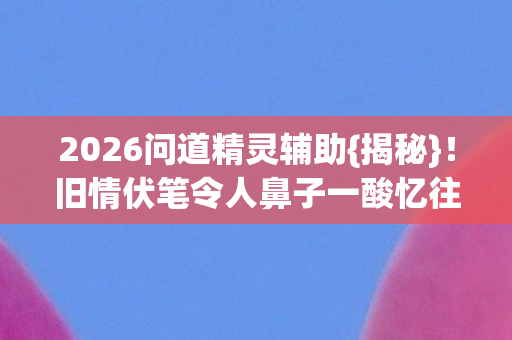 旧情伏笔令人鼻子一酸忆往昔图片