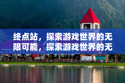 终点站，探索游戏世界的无限可能，探索游戏世界的无限可能，终点站之旅