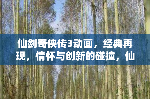 仙剑奇侠传3动画,经典再现,情怀与创新的碰撞,仙剑奇侠传3动画,经典情怀与创新碰撞的再现 仙剑奇侠传3动画,经典再现,情怀与创新的碰撞,仙剑奇侠传3动画,经典情怀与创新碰撞的再现