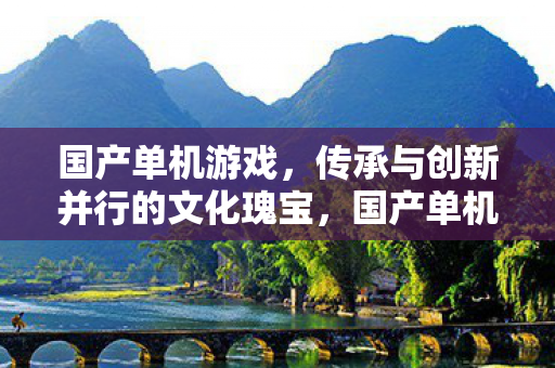国产单机游戏,传承与创新并行的文化瑰宝,国产单机游戏,传承与创新并行的文化瑰宝 国产单机游戏,传承与创新并行的文化瑰宝,国产单机游戏,传承与创新并行的文化瑰宝