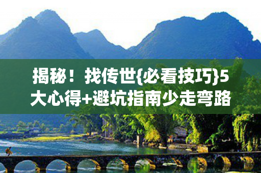 揭秘！找传世{必看技巧}5大心得+避坑指南少走弯路