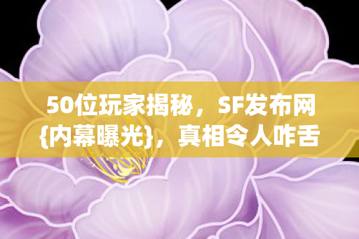 50位玩家揭秘，SF发布网{内幕曝光}，真相令人咋舌！