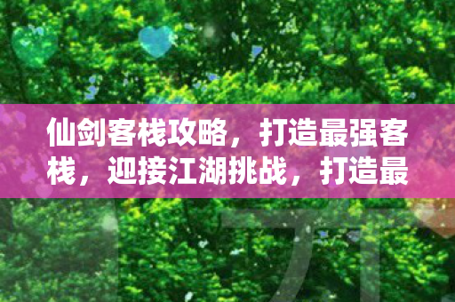 仙剑客栈攻略,打造最强客栈,迎接江湖挑战,打造最强客栈,仙剑客栈攻略助你迎接江湖挑战 仙剑客栈攻略,打造最强客栈,迎接江湖挑战,打造最强客栈,仙剑客栈攻略助你迎接江湖挑战