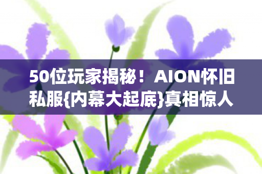 50位玩家揭秘！AION怀旧私服{内幕大起底}真相惊人