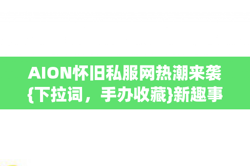 AION怀旧私服网热潮来袭{下拉词，手办收藏}新趣事