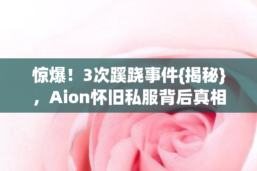 惊爆！3次蹊跷事件{揭秘}，Aion怀旧私服背后真相