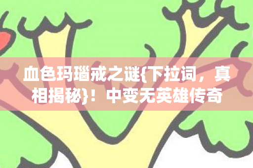 血色玛瑙戒之谜{下拉词,真相揭秘}!中变无英雄传奇私服悬案 血色玛瑙戒之谜{下拉词,真相揭秘}!中变无英雄传奇私服悬案