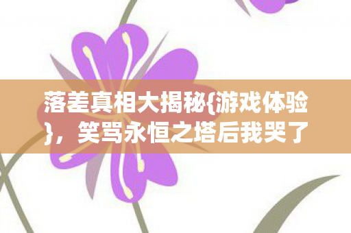 落差真相大揭秘{游戏体验}，笑骂永恒之塔后我哭了