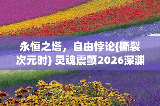 永恒之塔，自由悖论{撕裂次元时} 灵魂震颤2026深渊
