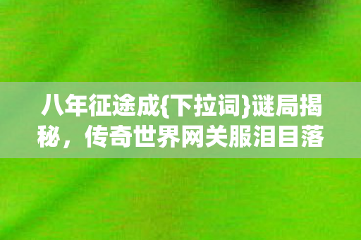八年征途成{下拉词}谜局揭秘，传奇世界网关服泪目落幕