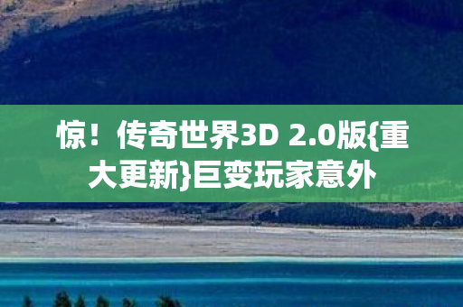 惊!传奇世界3D 2.0版{重大更新}巨变玩家意外 惊!传奇世界3D 2.0版{重大更新}巨变玩家意外