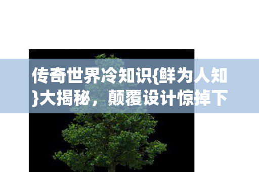 传奇世界冷知识{鲜为人知}大揭秘,颠覆设计惊掉下巴! 传奇世界冷知识{鲜为人知}大揭秘,颠覆设计惊掉下巴!