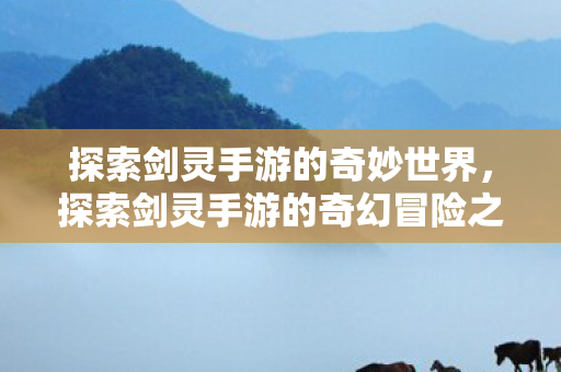 探索剑灵手游的奇妙世界,探索剑灵手游的奇幻冒险之旅 探索剑灵手游的奇妙世界,探索剑灵手游的奇幻冒险之旅