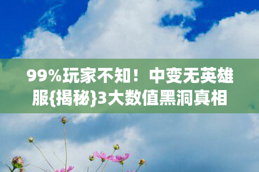 99%玩家不知！中变无英雄服{揭秘}3大数值黑洞真相