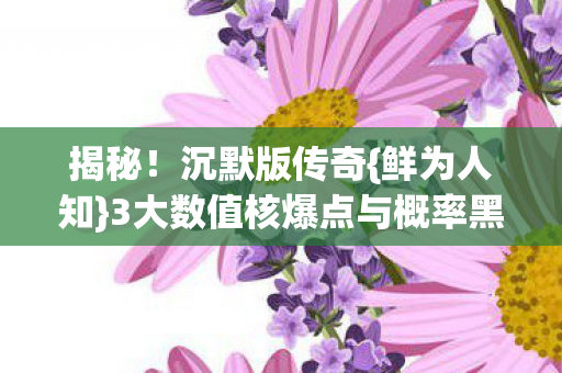 揭秘!沉默版传奇{鲜为人知}3大数值核爆点与概率黑幕 揭秘!沉默版传奇{鲜为人知}3大数值核爆点与概率黑幕
