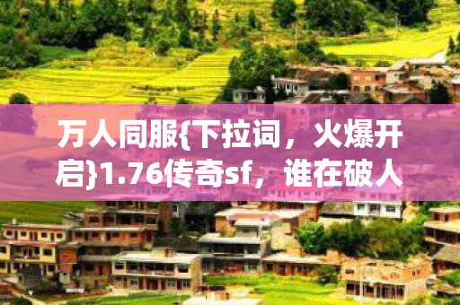 万人同服{下拉词,火爆开启}1.76传奇sf,谁在破人数谜团防? 万人同服{下拉词,火爆开启}1.76传奇sf,谁在破人数谜团防?
