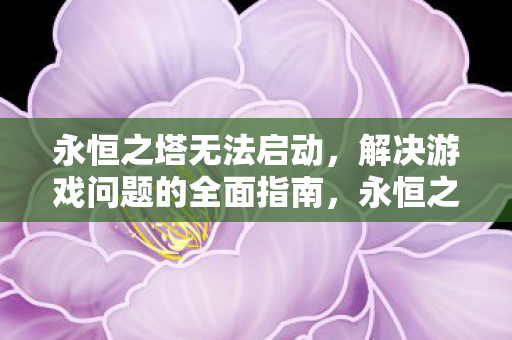 永恒之塔无法启动,解决游戏问题的全面指南,永恒之塔无法启动?全面指南助你解决游戏问题 永恒之塔无法启动,解决游戏问题的全面指南,永恒之塔无法启动?全面指南助你解决游戏问题