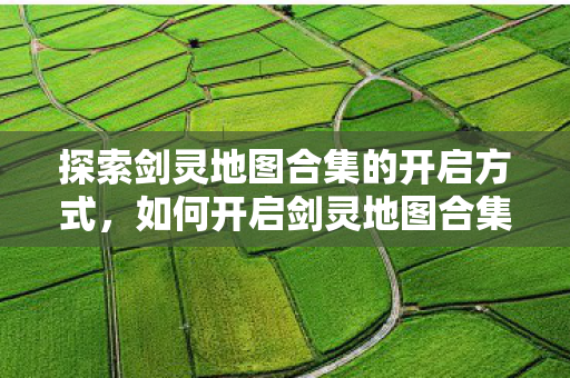 探索剑灵地图合集的开启方式，如何开启剑灵地图合集？