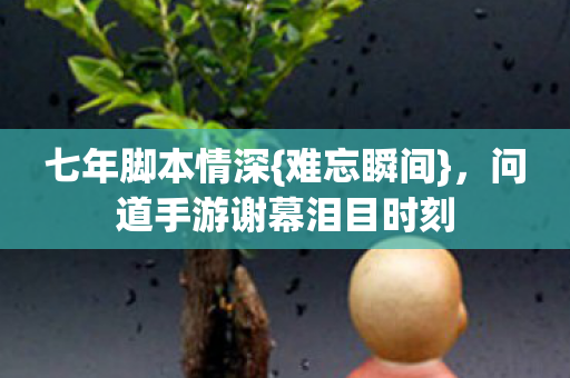 问道手游谢幕泪目时刻图片
