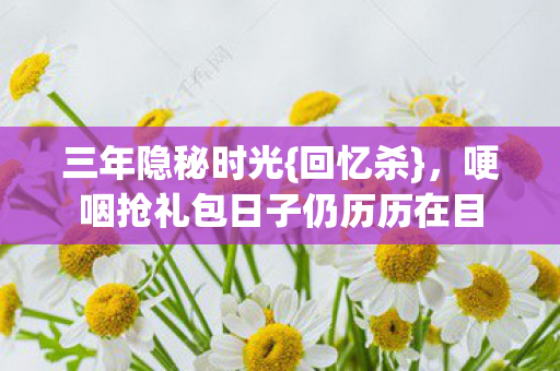 哽咽抢礼包日子仍历历在目图片