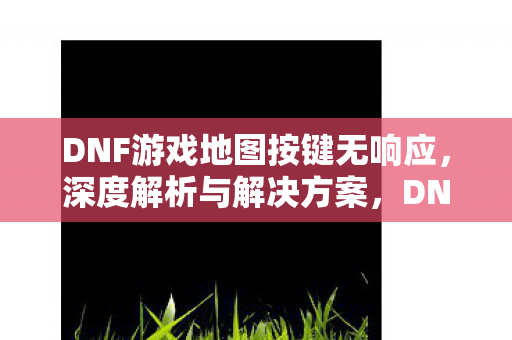 DNF游戏地图按键无响应,深度解析与解决方案,DNF游戏地图按键无响应,深度解析与解决方案 DNF游戏地图按键无响应,深度解析与解决方案,DNF游戏地图按键无响应,深度解析与解决方案