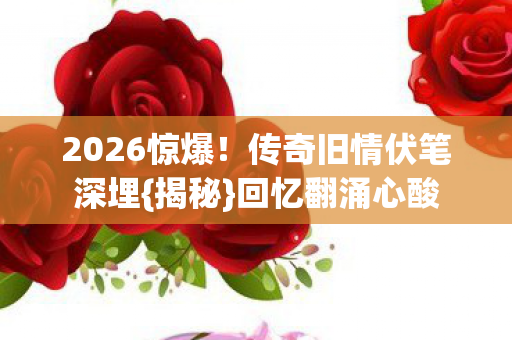 传奇旧情伏笔深埋图片