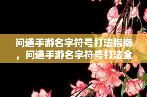 问道手游名字符号打法指南,问道手游名字符号打法全攻略 问道手游名字符号打法指南,问道手游名字符号打法全攻略