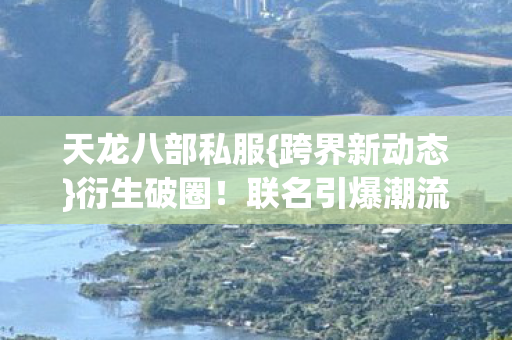联名引爆潮流圈图片