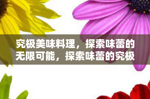 究极美味料理,探索味蕾的无限可能,探索味蕾的究极美味料理,无限可能的料理艺术 究极美味料理,探索味蕾的无限可能,探索味蕾的究极美味料理,无限可能的料理艺术