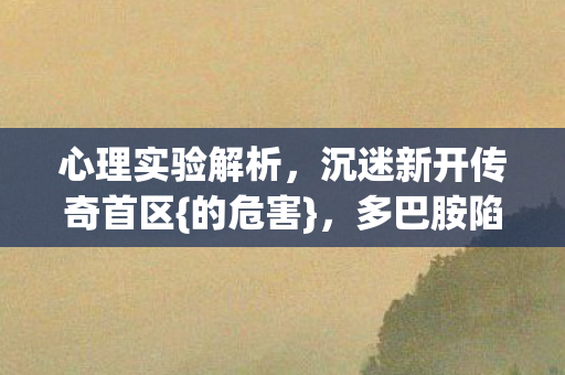 心理实验解析,沉迷新开传奇首区{的危害},多巴胺陷阱太可怕 心理实验解析,沉迷新开传奇首区{的危害},多巴胺陷阱太可怕