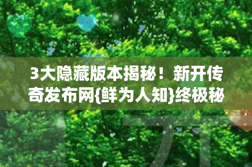 3大隐藏版本揭秘!新开传奇发布网{鲜为人知}终极秘密? 3大隐藏版本揭秘!新开传奇发布网{鲜为人知}终极秘密?