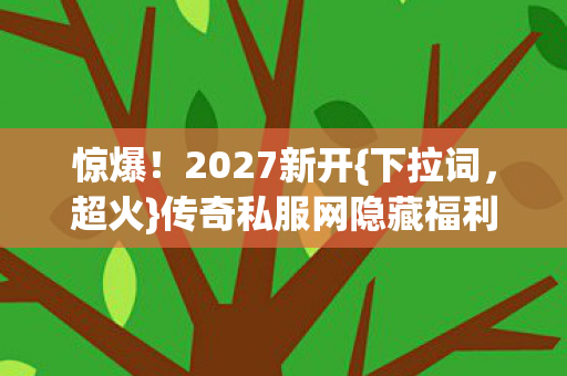 惊爆!2027新开{下拉词,超火}传奇私服网隐藏福利揭秘 惊爆!2027新开{下拉词,超火}传奇私服网隐藏福利揭秘
