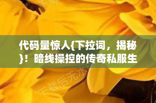 代码量惊人{下拉词,揭秘}!暗线操控的传奇私服生死局体验 代码量惊人{下拉词,揭秘}!暗线操控的传奇私服生死局体验