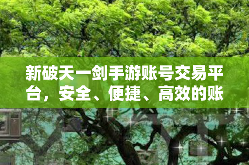 新破天一剑手游账号交易平台,安全、便捷、高效的账号交易新选择,新破天一剑手游账号交易平台,安全、便捷、高效的交易新选择 新破天一剑手游账号交易平台,安全、便捷、高效的账号交易新选择,新破天一剑手游账号交易平台,安全、便捷、高效的交易新选择