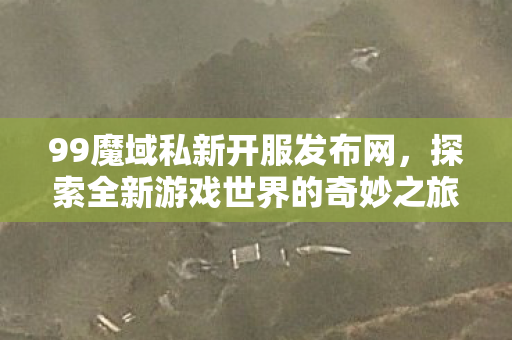99魔域私新开服发布网,探索全新游戏世界的奇妙之旅,99魔域私新开服发布网,开启全新游戏世界的奇妙之旅 99魔域私新开服发布网,探索全新游戏世界的奇妙之旅,99魔域私新开服发布网,开启全新游戏世界的奇妙之旅