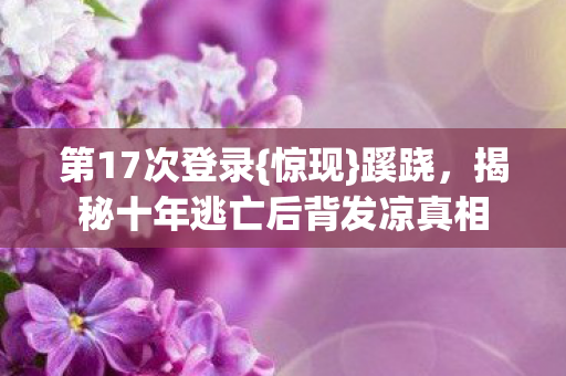 揭秘十年逃亡后背发凉真相图片