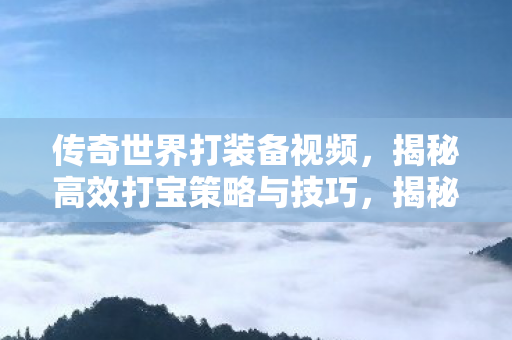 传奇世界打装备视频,揭秘高效打宝策略与技巧,揭秘传奇世界高效打宝策略与技巧 传奇世界打装备视频,揭秘高效打宝策略与技巧,揭秘传奇世界高效打宝策略与技巧