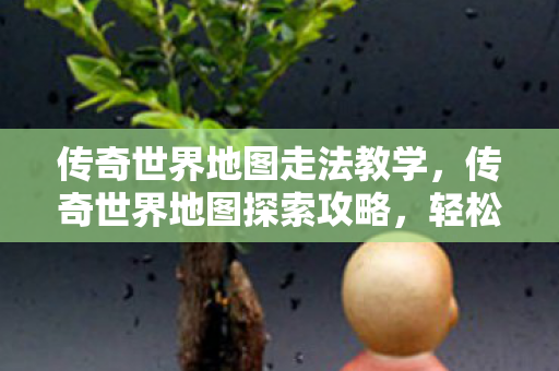 传奇世界地图走法教学,传奇世界地图探索攻略,轻松掌握走法技巧 传奇世界地图走法教学,传奇世界地图探索攻略,轻松掌握走法技巧