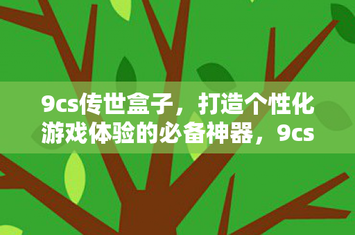 9cs传世盒子,打造个性化游戏体验的必备神器,9cs传世盒子,打造个性化游戏体验的必备利器 9cs传世盒子,打造个性化游戏体验的必备神器,9cs传世盒子,打造个性化游戏体验的必备利器