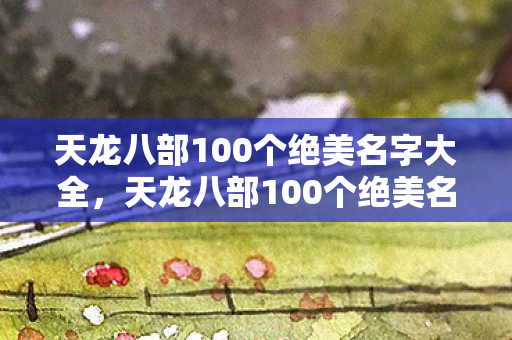天龙八部100个绝美名字大全，天龙八部100个绝美名字精选