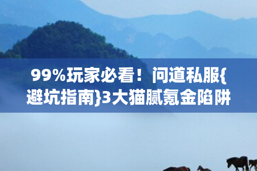 99%玩家必看!问道私服{避坑指南}3大猫腻氪金陷阱 99%玩家必看!问道私服{避坑指南}3大猫腻氪金陷阱