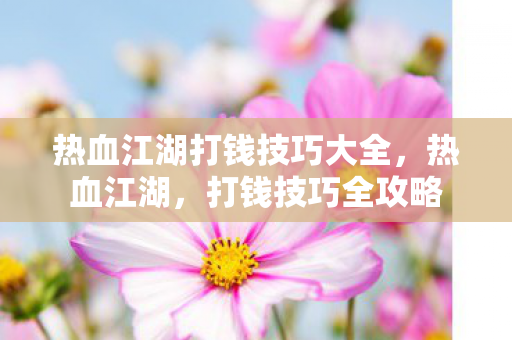 热血江湖打钱技巧大全,热血江湖,打钱技巧全攻略 热血江湖打钱技巧大全,热血江湖,打钱技巧全攻略