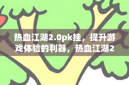 热血江湖2.0pk挂,提升游戏体验的利器,热血江湖2.0pk挂,提升游戏体验的必备利器 热血江湖2.0pk挂,提升游戏体验的利器,热血江湖2.0pk挂,提升游戏体验的必备利器