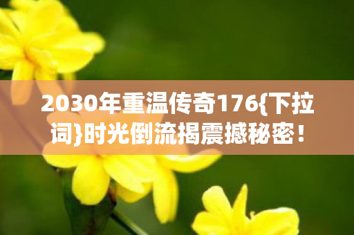 2030年重温传奇176{下拉词}时光倒流揭震撼秘密! 2030年重温传奇176{下拉词}时光倒流揭震撼秘密!