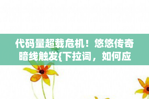 代码量超载危机!悠悠传奇暗线触发{下拉词,如何应对}头皮炸裂 代码量超载危机!悠悠传奇暗线触发{下拉词,如何应对}头皮炸裂
