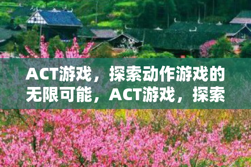 ACT游戏,探索动作游戏的无限可能,ACT游戏,探索动作游戏的无限可能 ACT游戏,探索动作游戏的无限可能,ACT游戏,探索动作游戏的无限可能