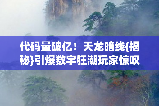 代码量破亿！天龙暗线{揭秘}引爆数字狂潮玩家惊叹，（关键词，代码量破亿，下拉词，揭秘）